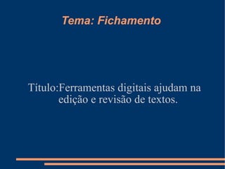 Tema: Fichamento  Título:Ferramentas digitais ajudam na edição e revisão de textos. 