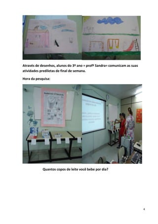 4
Através de desenhos, alunos do 3º ano = profª Sandra= comunicam as suas
atividades prediletas de final de semana.
Hora da pesquisa:
Quantos copos de leite você bebe por dia?
 