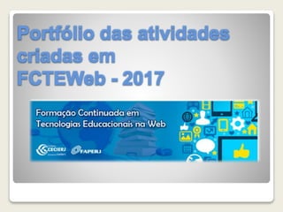 Portfólio das atividades
criadas em
FCTEWeb - 2017
 