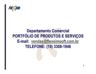 Departamento Comercial
PORTFÓLIO DE PRODUTOS E SERVIÇOS
  E-mail: vendas@flexsimsoft.com.br
      TELEFONE: (19) 3308-1946



                                  1
 