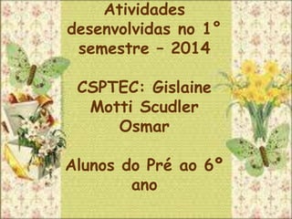 Atividades
desenvolvidas no 1°
semestre – 2014
CSPTEC: Gislaine
Motti Scudler
Osmar
Alunos do Pré ao 6º
ano
 