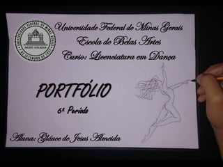 Universidade Federal de Minas Gerais
Escola de Belas Artes
Curso: Licenciatura em Dança
Aluna: Gláuce de Jesus Almeida
PORTFÓLIO
6º Período
 