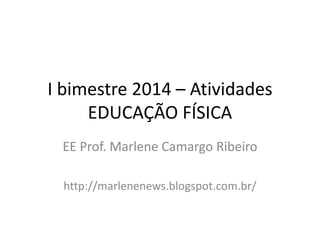 I bimestre 2014 – Atividades
EDUCAÇÃO FÍSICA
EE Prof. Marlene Camargo Ribeiro
http://marlenenews.blogspot.com.br/

 