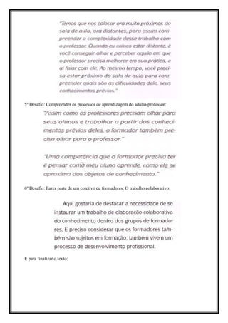 5º Desafio: Compreender os processos de aprendizagem do adulto-professor:




6º Desafio: Fazer parte de um coletivo de formadores: O trabalho colaborativo:




E para finalizar o texto:
 