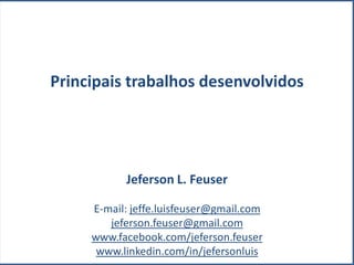 Principais trabalhos desenvolvidos




           Jeferson L. Feuser

     E-mail: jeffe.luisfeuser@gmail.com
        jeferson.feuser@gmail.com
     www.facebook.com/jeferson.feuser
      www.linkedin.com/in/jefersonluis
 