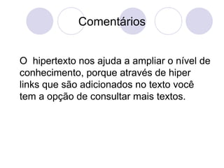 Comentários O  hipertexto nos ajuda a ampliar o nível de conhecimento, porque através de hiper links que são adicionados no texto você tem a opção de consultar mais textos. 