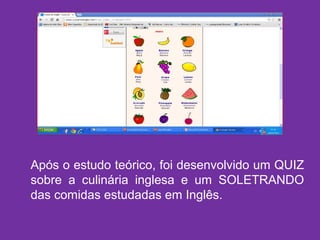 Após o estudo teórico, foi desenvolvido um QUIZ
sobre a culinária inglesa e um SOLETRANDO
das comidas estudadas em Inglês.
 