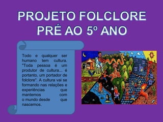 Todo e qualquer ser
humano tem cultura.
"Toda pessoa é um
produtor de cultura... é
portanto, um portador de
folclore". A cultura vai se
formando nas relações e
experiências que
mantemos com
o mundo desde que
nascemos.
 