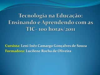 Tecnologia na Educação: Ensinando e Aprendendo com as TIC- 100 horas/2011 Cursista: Leni Inêz Camargo Gonçalves de Souza Formadora: Lucilene Rocha de Oliveira 