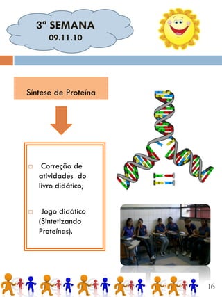 3ª SEMANA
       09.11.10




Síntese de Proteína




    Correção de
    atividades do
    livro didático;


    Jogo didático
    (Sintetizando
    Proteínas).




                      16
 