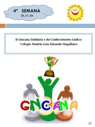 4ª SEMANA
Gincana
    21.11.10




   II Gincana Solidária e do Conhecimento Lúdico
      Colégio Modelo Luís Eduardo Magalhães




                                                   19
 