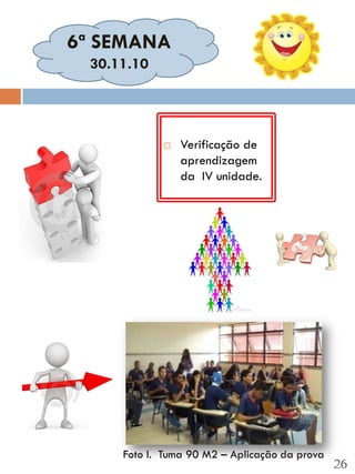 6ª SEMANA
 30.11.10




               Verificação de
                aprendizagem
                da IV unidade.




     Foto I. Tuma 90 M2 – Aplicação da prova
                                               26
 