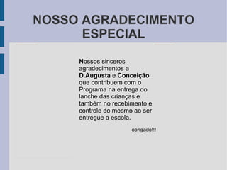 NOSSO AGRADECIMENTO ESPECIAL N ossos sinceros agradecimentos a  D.Augusta  e  Conceição  que contribuem com o Programa na entrega do lanche das crianças e também no recebimento e  controle do mesmo ao ser entregue a escola. obrigado!!! 