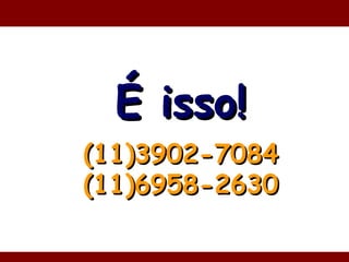 É isso! (11)3902-7084 (11)6958-2630 
