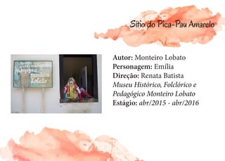 Autor: Monteiro Lobato
Personagem: Emília
Direção: Renata Batista
Museu Histórico, Folclórico e
Pedagógico Monteiro Lobato
Estágio: abr/2015 - abr/2016
Sítio do Pica-Pau Amarelo
 