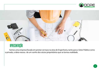 2
Apresentação
	 Somos uma empresa focada em prestar serviços na área de Engenharia, tanto para o Setor Público como
o privado, a ideia nasceu de um sonho dos sócios proprietários que se tornou realidade.
 