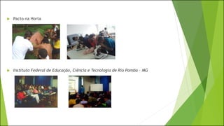  Pacto na Horta
 Instituto Federal de Educação, Ciência e Tecnologia de Rio Pomba – MG
 
