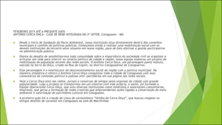 FEVEREIRO 2015 ATÉ A PRESENTE DATA
ANTÔNIO CERCA ONÇA – CASE DE REDE INTEGRADA DO 3º SETOR, Cataguases - MG
 Desde o início da fundação da Pacto Ambiental, nossa instituição atua diretamente dentro dos conselhos
municipais e comitês de políticas públicas. Começamos então a realizar uma mobilização social com as
demais instituições do terceiro setor atuante em nossa região, para de fato efetivar a gestão participativa
na administração pública.
 Diante do desafio de sensibilizarmos toda comunidade sobre a importância da sociedade civil se organizar e
articular em rede para intervir no cenário político da cidade e região, nossa equipe elaborou um projeto de
mobilização da população através das redes sociais. O Antônio Cerca Onça, um personagem poeta matuto,
nascido na Serra da Onça, criado na Rua do Capim, no distrito Cataguasense de Cataguarino.
 Esse personagem é o interlocutor do descontentamento social da região com a política municipal. De
maneira simpática e cômica o Antônio Cerca Onça conquistou toda a cidade de Cataguases com seus
comentários de conteúdo político e poesias anti- partidárias em sua página nas redes sociais.
 Hoje o Cerca Onça está nas rádios, jornais e conversas de amigos pelas esquinas da cidade com grande
popularidade. Logo o projeto se transformou em um coletivo com vida própria, e assim, foi formado a
Equipe Operacional Cerca Onça, que uniu diversas instituições como sindicatos e associações comunitárias,
empresas, que gerou a formação de redes criativas que empreenderam ações ligadas a conservação do meio
ambiente e valorização do patrimônio cultural em Cataguases.
 A primeira ação foi a criação do cloco de carnavalesco “Unidos do Cerca Onça”, que buscou resgatar os
antigos desfiles de carnaval em Cataguases ao som de Marchinhas
 