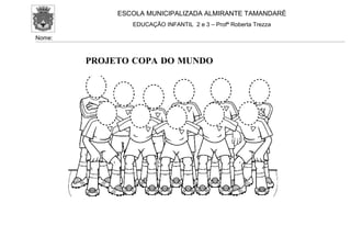 ESCOLA MUNICIPALIZADA ALMIRANTE TAMANDARÉ
                EDUCAÇÃO INFANTIL 2 e 3 – Profª Roberta Trezza

Nome:



        PROJETO COPA DO MUNDO
 