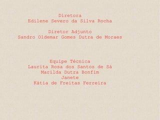 Diretora
   Edilene Severo da Silva Rocha

          Diretor Adjunto
Sandro Oldemar Gomes Dutra de Moraes




          Equipe Técnica
   Laurita Rosa dos Santos de Sá
       Marilda Dutra Bonfim
               Janete
     Kátia de Freitas Ferreira
 