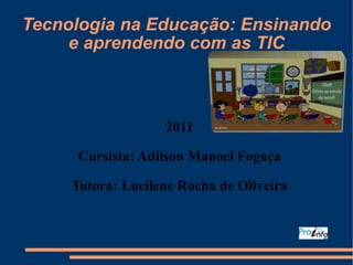 Tecnologia na Educação: Ensinando e aprendendo com as TIC 2011 Cursista: Adilson Manoel Fogaça Tutora: Lucilene Rocha de Oliveira 