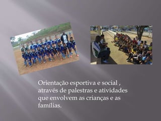 Orientação esportiva e social ,
através de palestras e atividades
que envolvem as crianças e as
famílias.
 