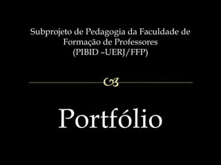 Subprojeto de Pedagogia da Faculdade de
Formação de Professores
(PIBID –UERJ/FFP)
Portfólio
 