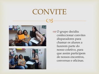 
 O grupo decidiu
confeccionar convites
disparadores para
chamar os alunos a
fazerem parte do
nosso coletivo, para
que assim participem
de nossos encontros,
conversas e oficinas.
CONVITE
 