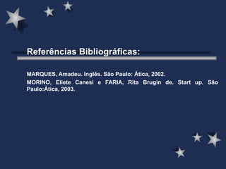 Referências Bibliográficas: MARQUES, Amadeu. Inglês. São Paulo: Ática, 2002. MORINO, Eliete Canesi e FARIA, Rita Brugin de. Start up. São Paulo:Ática, 2003. 