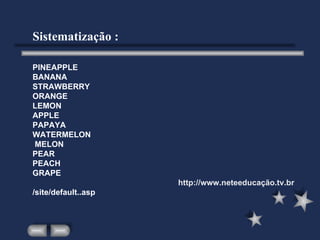 Sistematização : PINEAPPLE BANANA STRAWBERRY ORANGE LEMON APPLE PAPAYA WATERMELON    MELON PEAR PEACH GRAPE   http://www.neteeducação .tv. br /site/default. .asp 