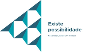 Existe
possibilidade
Na verdade, existe um mundo!
 