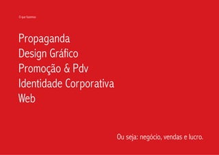 O que fazemos




Propaganda
Design Gráfico
Promoção & Pdv
Identidade Corporativa
Web

                         Ou seja: negócio, vendas e lucro.
 
