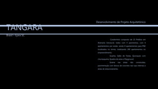 TANGARA
Brasil – Içara SC
Condomínio composto de 15 Prédios em
Alvenaria Estrutural, todos com 4 pavimentos, com 4
apartamentos por andar, sendo 8 apartamentos para PNE
localizados no térreo, totalizando 240 apartamentos no
empreendimento.
Guarita, Salão de Festas, Quiosques com
churrasqueira, Quadra de areia e Playground.
Grama nas áreas não construídas,
pavimentação com blocos de concreto nas ruas internas e
áreas de estacionamento.
Desenvolvimento de Projeto Arquitetônico
 