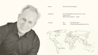 Nome: Renato Cezar Assumpção
Endereço: Rua Prof. Benedito N. Santos, 530 – Ap. 12
Centro Cívico
80530-150 Curitiba Pr - Brasil
Contato: Tel. (41) 99218-2644
Email renato_assumpcao@yahoo.com.br
Curitiba
 