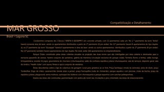 MAR GROSSO
Brasil – Laguna SC
Condomínio composto de 2 blocos ("ANITA E GIUSEPPE") em concreto armado, com 11 pavimentos cada um. No 1 º pavimento da torre "Anita"
haverá somente área de lazer, sendo os apartamentos distribuídos a partir do 2º pavimento (8 por andar). No 11º pavimento haverá 8 apartamentos do tipo duplex.
Já, no 1º pavimento da torre "Giuseppe" haverá 6 apartamentos e área de lazer, sendo os outros apartamentos distribuídos a partir do 2º pavimento (8 por andar).
No 11º pavimento também haverá apartamentos do tipo duplex. No total, serão 166 apartamentos no empreendimento.
Parque Clube: constituído pelas áreas cobertas situadas na projeção das duas torres que são interligadas por área coberta e destinadas para a
exclusiva passarela de acesso. haverá conjunto de sanitários, galeria da memória (circulação exclusiva do parque clube), forneria (forno a lenha), salão lounge,
brinquedoteca, snooker & jogos, gourmeteria do churrasco (churrasqueira), salão da confraria república juliana (churrasqueira), sala de serviços, depósito geral, sala
do síndico, "health clube" com sauna, fitness e spa e conjunto de vestiários.
Áreas descobertas sobre a laje de cobertura da garagem: Local para ginástica ao ar livre, Praça Sambaqui (moda da serenata), pista de skate, praça
Tordesilhas (fogo de chão), caramanchão (tenda estar e jantar), praça Farroupilha (roda do chimarrão), parque aquático com piscinas, clube da bocha, praça da
república juliana, playground, arena multiuso, quiosque dos boleiros com churrasqueira e parque esportivo com canchas poliesportivas.
Grama nas áreas não construídas, pavimentação com pedra são tomé nas circulações e piso cimentado nas áreas de estacionamento.
Compatibilização e Detalhamento
 