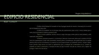 EDIFICIO RESIDENCIAL
Brasil - Curitiba Pr
O Edifício Anita Garibaldi foi estudado em duas tipologias distintas de volumes, conectadas por um terceiro
que se sobrepõe aos outros dois.
O Edifício foi projetado com as principais áreas dos apartamentos (áreas social e intima) voltadas para o
norte a fim de aproveitar ao máximo a posição do Sol.
Todos os acessos (pedestres, veículos, serviço e carga e descarga) se darão pela Av. Anita Garibaldi, e serão
organizados pela portaria.
O Sistema construtivo proposto é o de estrutura e alvenaria convencional, sendo que no ambiente de Estar
Social dos apartamentos as lajes serão protendidas, evitando pilares e possibilitando uma grande área livre. As paredes
externas serão de 25cm de espessura e as internas de 15cm proporcionando um isolamento térmico acústico melhor.
Foram previstas áreas técnicas em todos os apartamentos para a instalação dos condensadores de ar. Também foi
projetado em todos os pavimentos o transpasse de 60cm da laje, formando uma aba de contorno com o objetivo de
proteger o interior dos raios de Sol.
Projeto Arquitetônico
 