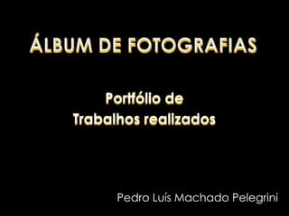Álbum de fotografias Portfólio de Trabalhos realizados Pedro Luís Machado Pelegrini 
