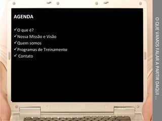 O QUE VAMOS FALAR A PARTIR DAQUI ... Agenda AGENDA O que é? Nossa Missão e Visão Quem somos Programas de Treinamento Contato 