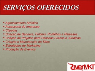 SERVIÇOS OFERECIDOS Agenciamento Artístico Assessoria de Imprensa Clipping Criação de Banners, Folders, Portfólios e Releases Criação de Projetos para Pessoas Físicas e Jurídicas Criação e Manutenção de Sites Estratégias de Marketing Produção de Eventos 