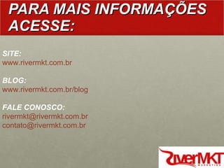 PARA MAIS INFORMAÇÕES ACESSE: SITE: www.rivermkt.com.br BLOG: www.rivermkt.com.br/blog FALE CONOSCO: [email_address] [email_address] 