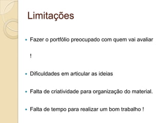 Facilitar os processos de autoe heteroavaliação.Portfólios na EducaçãoO portfólios na educação constitui uma estratégia que tem vindo a atender as necessidades de aprofundar o conhecimento sobre a relação ensino aprendizagem.Pode ser usado na educação, tanto por alunos como por professores, com objetivo de fazer uma reflexão crítica sobre o seu processo acadêmico, visando a melhoria de competências, atitudes ou conhecimentos.Tem sido utilizado como estratégia de formação, de investigação de avaliação na educação.Ao realizar um portfólio estamos estimulando o nível reflexivo, a escrita, a observação a criatividade das pessoas que o realizam.