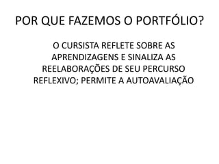 POR QUE FAZEMOS O PORTFÓLIO?
O CURSISTA REFLETE SOBRE AS
APRENDIZAGENS E SINALIZA AS
REELABORAÇÕES DE SEU PERCURSO
REFLEXIVO; PERMITE A AUTOAVALIAÇÃO
 