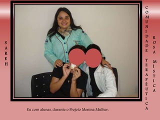 C
O
M
U
N
I
D
A
D
E
T
E
R
A
P
Ê
U
T
I
C
A
R
O
S
A
M
Í
S
T
I
C
A
S
A
R
E
H
Eu com alunas, durante o Projeto Menina Mulher.
 