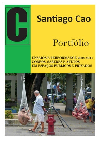 C Santiago Cao
Portfólio
ENSAIOS E PERFORMANCE 2003-2017
CORPOS, SABERES E AFETAÇÕES
EM ESPAÇOS PÚBLICOS E PRIVADOS
 