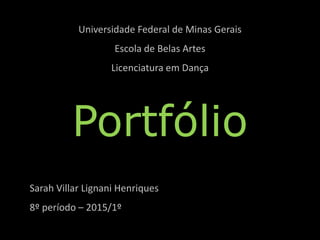 Universidade Federal de Minas Gerais
Escola de Belas Artes
Licenciatura em Dança
Portfólio
Sarah Villar Lignani Henriques
8º período – 2015/1º
 