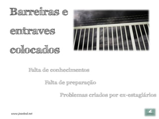 Barreiras e
entraves
colocados
             Falta de conhecimentos

                   Falta de preparação

                        Problemas criados por ex-estagiários


www.joaoleal.net
 