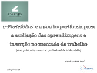 e-Portefólios e a sua importância para
      a avaliação das aprendizagens e
    inserção no mercado de trabalho
            (caso prático de um curso profissional de Multimédia)



                                                    Orador: João Leal


 www.joaoleal.net
 