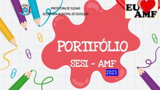 PORTIFÓLIO
SESI - AMF
2023
PREFEITURA DE SUZANO
SECRETARIA MUNICIPAL DE EDUCAÇÃO
 