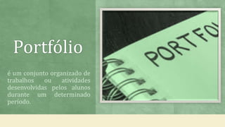 Portfólio
é um conjunto organizado de
trabalhos ou atividades
desenvolvidas pelos alunos
durante um determinado
período.
 