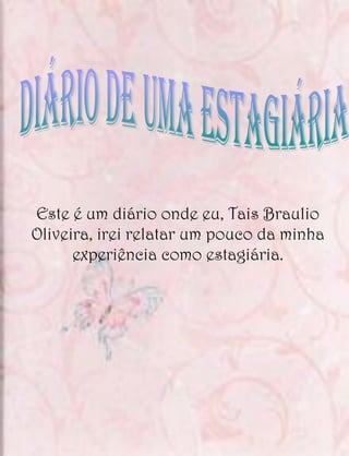 Este é um diário onde eu, Tais Braulio
Oliveira, irei relatar um pouco da minha
      experiência como estagiária.
 